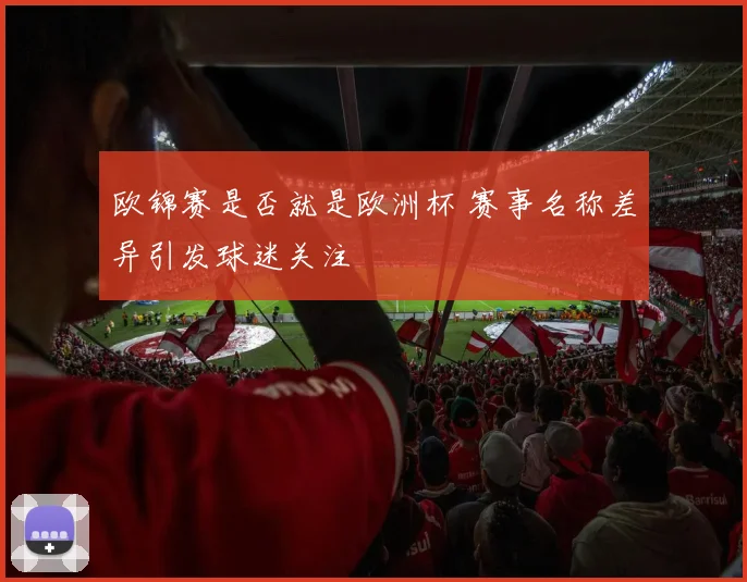 欧锦赛是否就是欧洲杯 赛事名称差异引发球迷关注