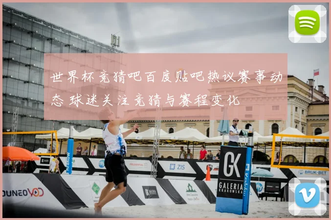 世界杯竞猜吧百度贴吧热议赛事动态 球迷关注竞猜与赛程变化