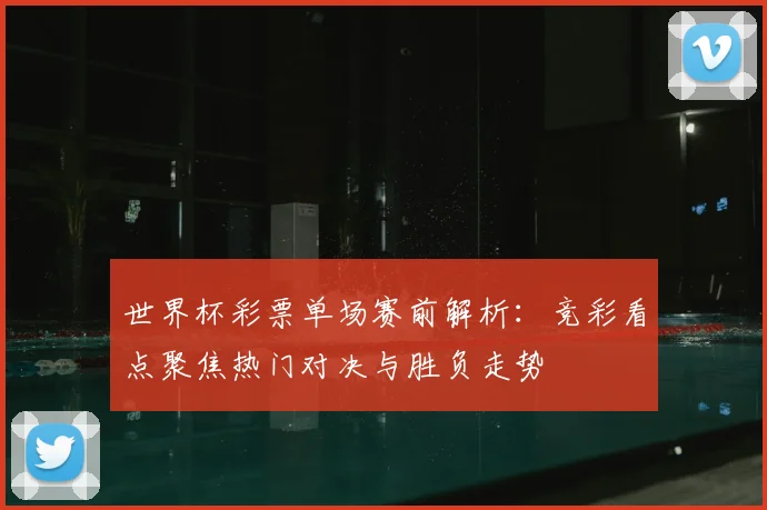 世界杯彩票单场赛前解析：竞彩看点聚焦热门对决与胜负走势
