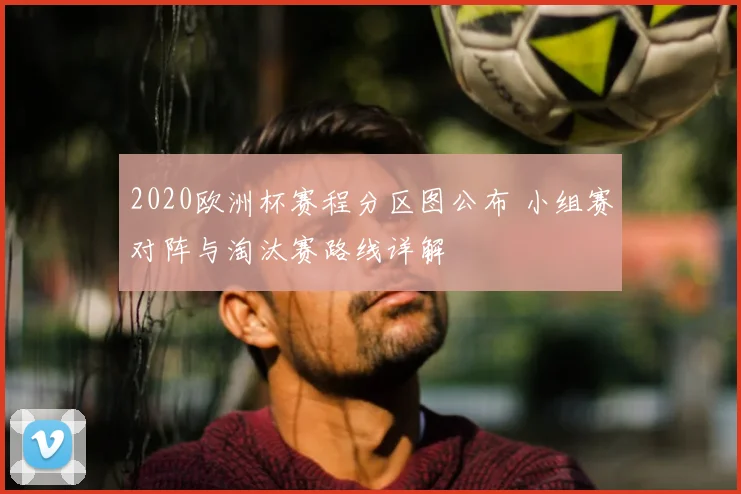 2020欧洲杯赛程分区图公布 小组赛对阵与淘汰赛路线详解