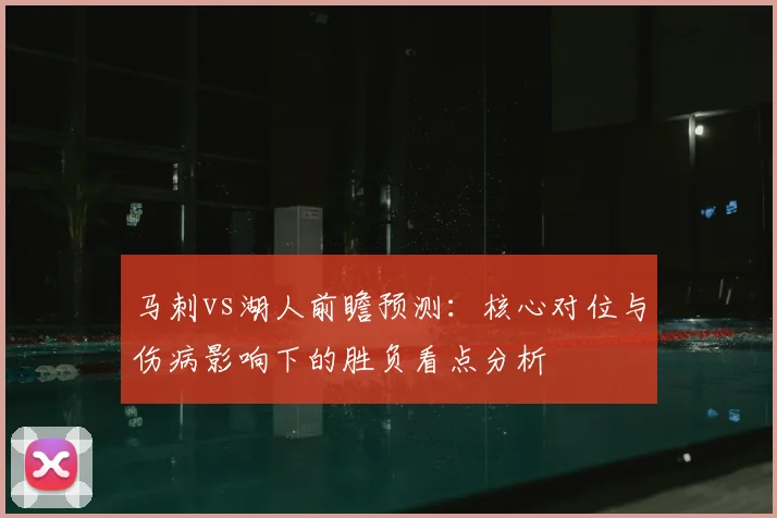 马刺vs湖人前瞻预测:核心对位与伤病影响下的胜负看点分析
