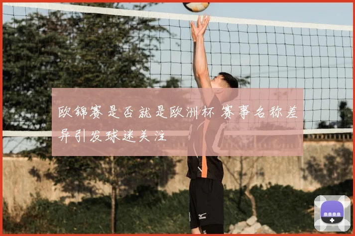 欧锦赛是否就是欧洲杯 赛事名称差异引发球迷关注