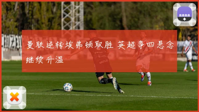 曼联逆转埃弗顿取胜 英超争四悬念继续升温