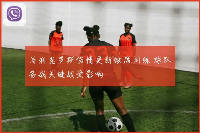马利克罗斯伤情更新缺席训练 球队备战关键战受影响
