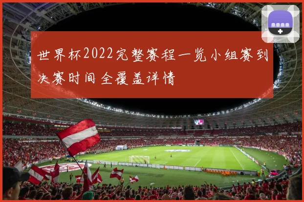 世界杯2022完整赛程一览小组赛到决赛时间全覆盖详情