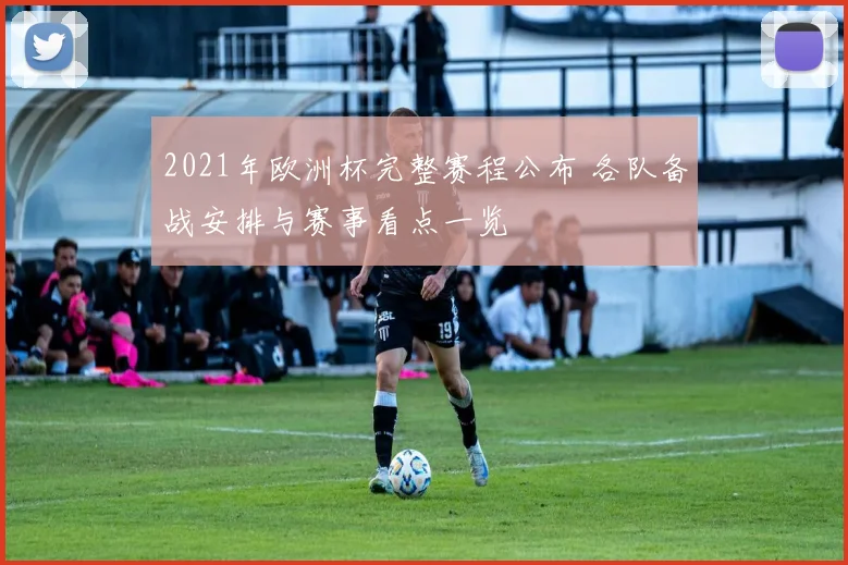2021年欧洲杯完整赛程公布 各队备战安排与赛事看点一览