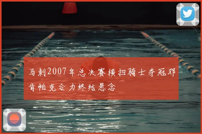 马刺2007年总决赛横扫骑士夺冠邓肯帕克合力终结悬念